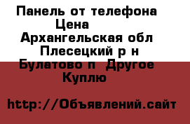 Панель от телефона › Цена ­ 300 - Архангельская обл., Плесецкий р-н, Булатово п. Другое » Куплю   